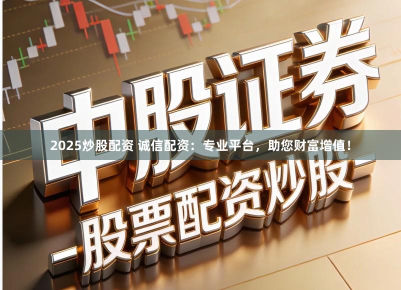 2025炒股配资 诚信配资：专业平台，助您财富增值！