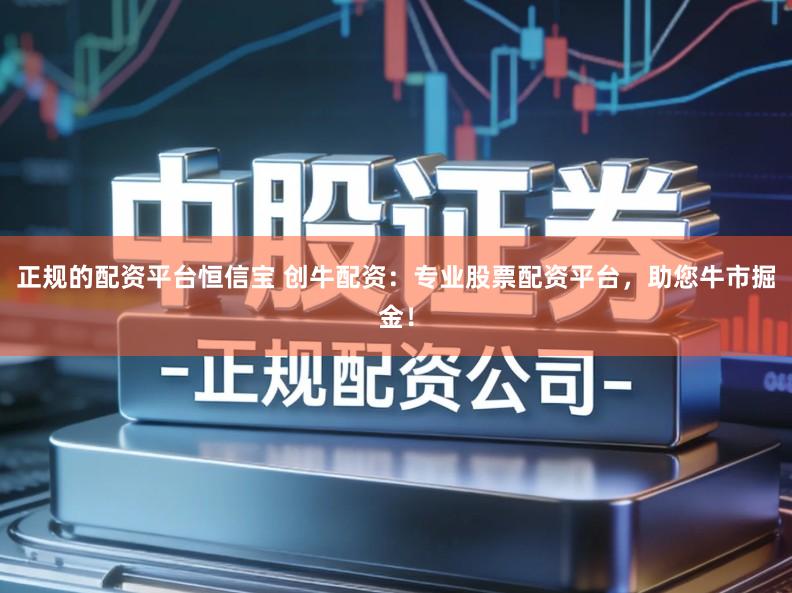 正规的配资平台恒信宝 创牛配资：专业股票配资平台，助您牛市掘金！