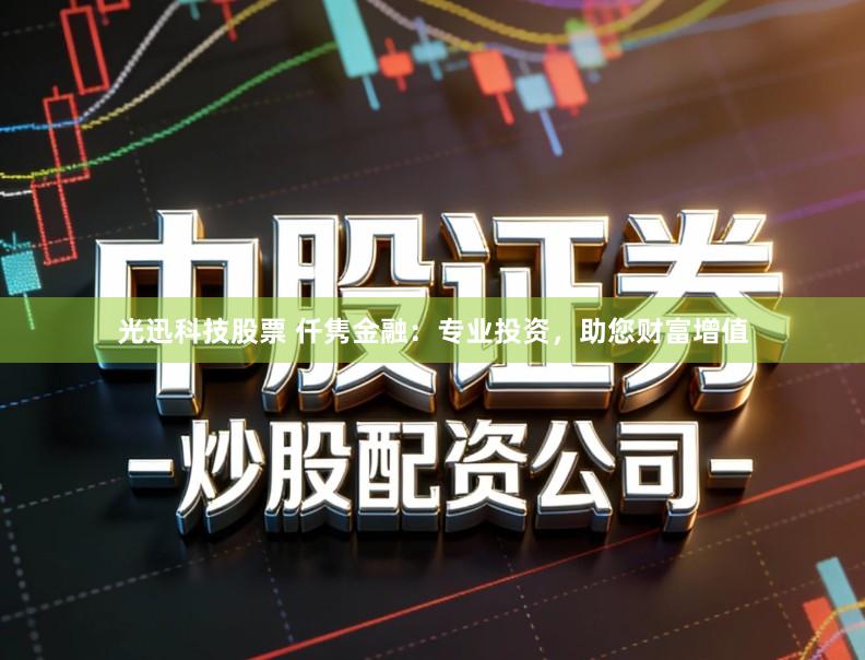 光迅科技股票 仟隽金融：专业投资，助您财富增值