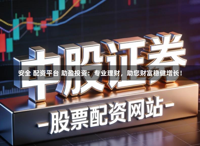 安全 配资平台 助盈投资：专业理财，助您财富稳健增长！
