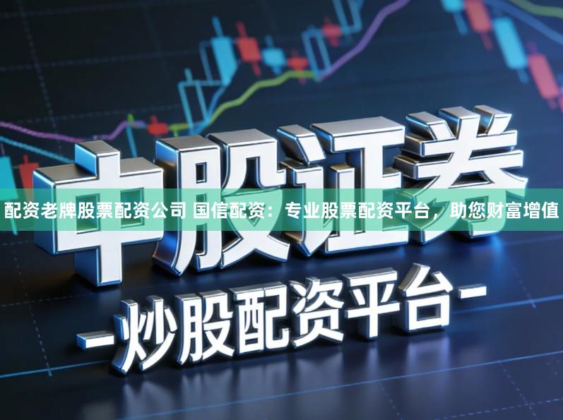 配资老牌股票配资公司 国信配资：专业股票配资平台，助您财富增值