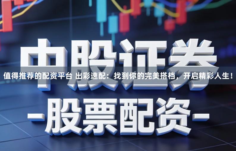 值得推荐的配资平台 出彩速配：找到你的完美搭档，开启精彩人生！