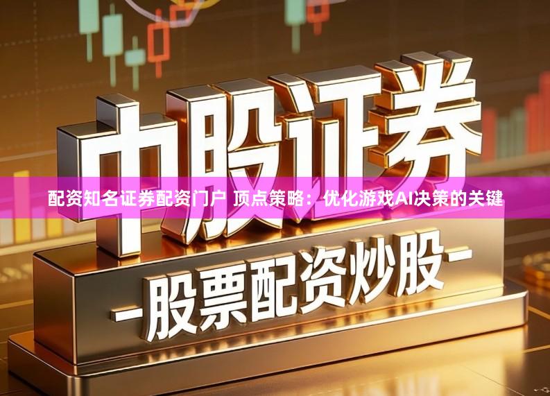 配资知名证券配资门户 顶点策略：优化游戏AI决策的关键