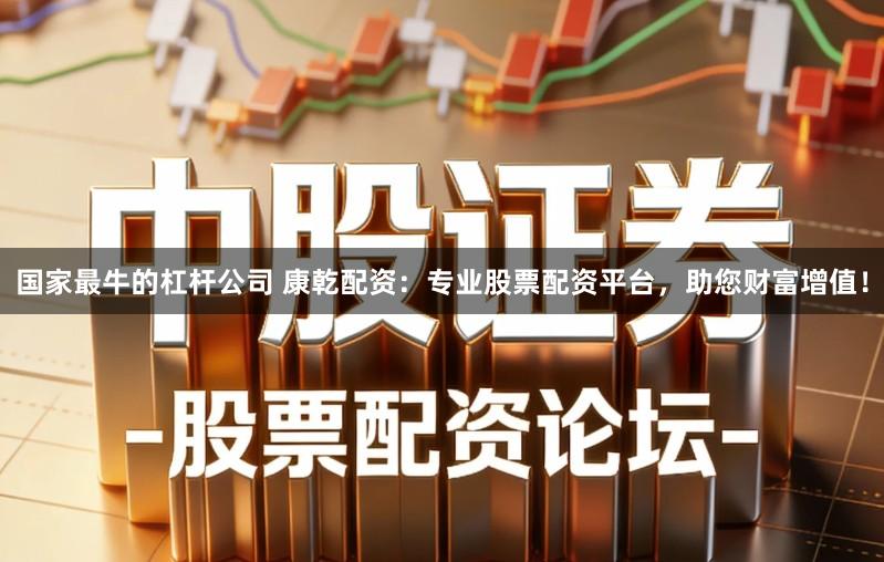 国家最牛的杠杆公司 康乾配资：专业股票配资平台，助您财富增值！