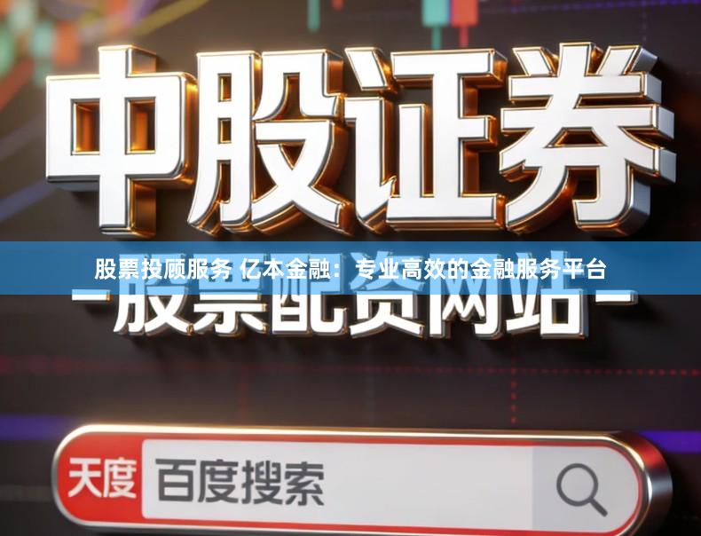 股票投顾服务 亿本金融：专业高效的金融服务平台