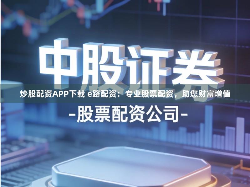 炒股配资APP下载 e路配资：专业股票配资，助您财富增值