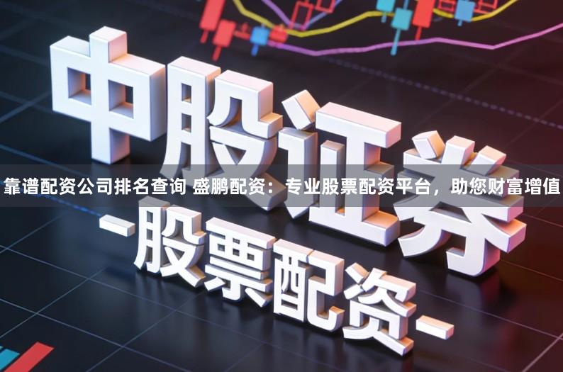 靠谱配资公司排名查询 盛鹏配资：专业股票配资平台，助您财富增值