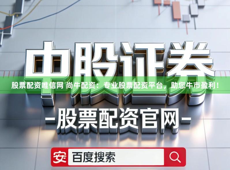 股票配资唯信网 尚牛配资：专业股票配资平台，助您牛市盈利！