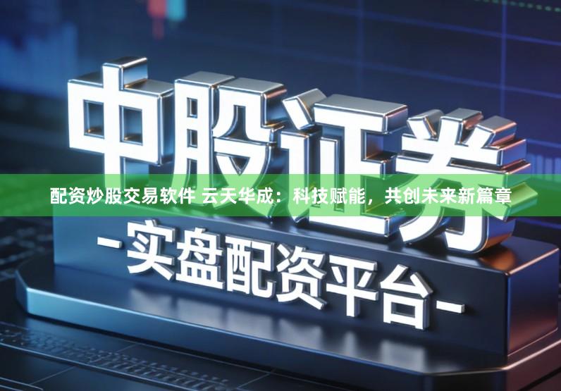 配资炒股交易软件 云天华成：科技赋能，共创未来新篇章