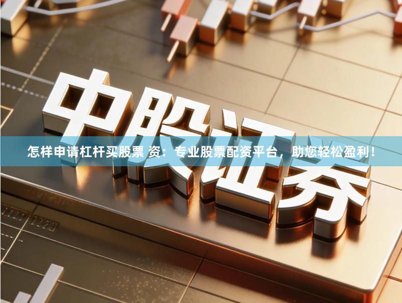 怎样申请杠杆买股票 资：专业股票配资平台，助您轻松盈利！