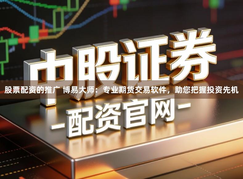 股票配资的推广 博易大师：专业期货交易软件，助您把握投资先机