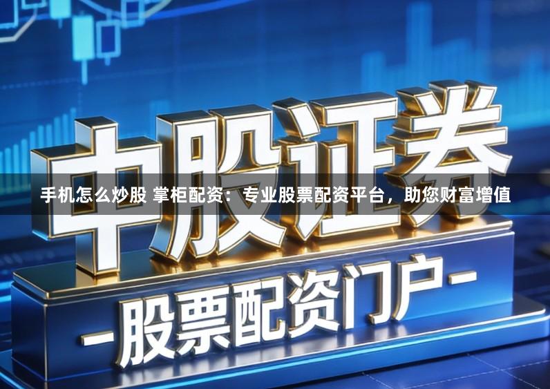 手机怎么炒股 掌柜配资：专业股票配资平台，助您财富增值