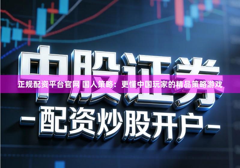 正规配资平台官网 国人策略：更懂中国玩家的精品策略游戏