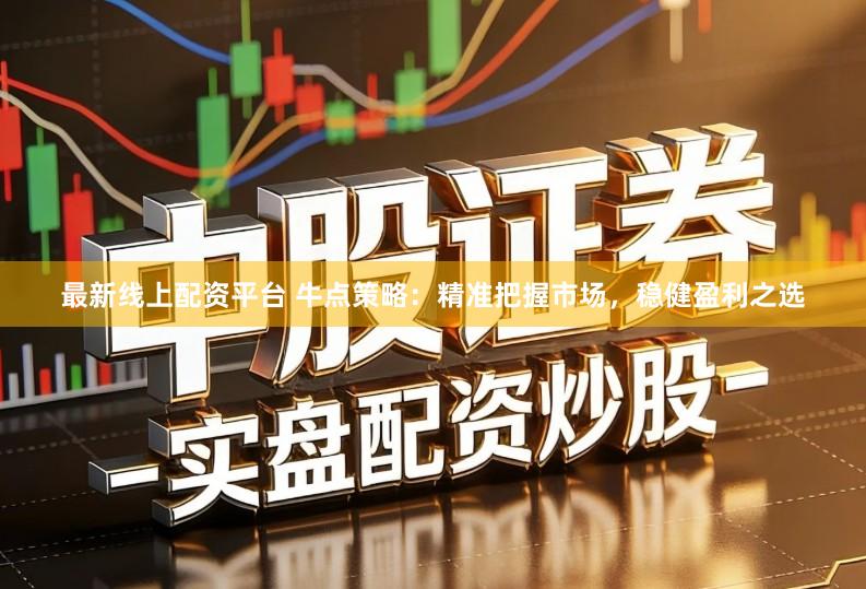最新线上配资平台 牛点策略：精准把握市场，稳健盈利之选