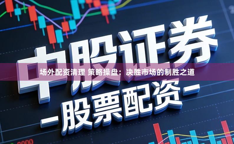场外配资清理 策略操盘：决胜市场的制胜之道