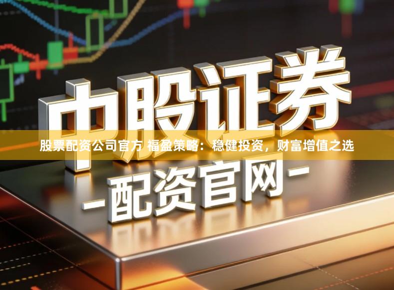股票配资公司官方 福盈策略：稳健投资，财富增值之选