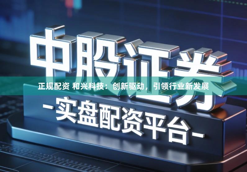 正规配资 和兴科技：创新驱动，引领行业新发展