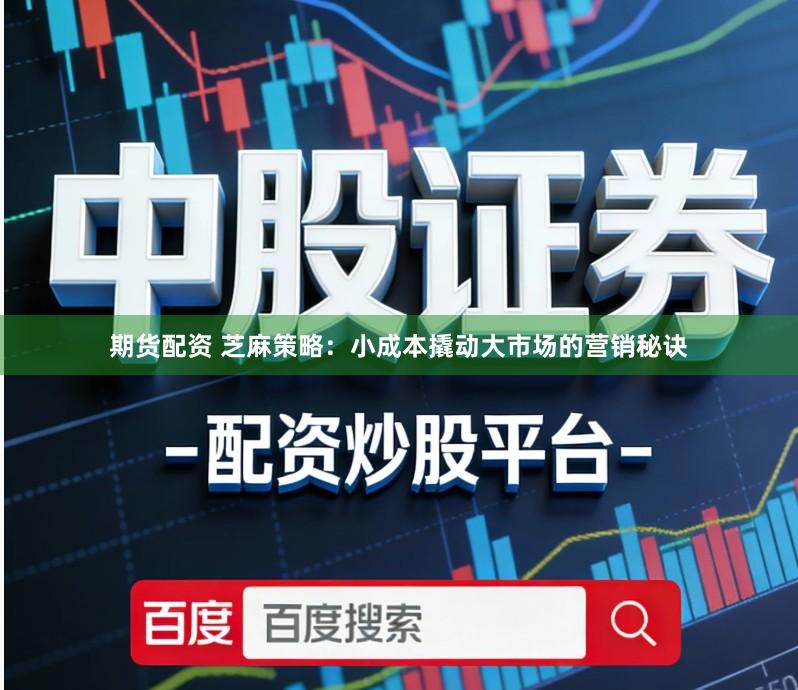 期货配资 芝麻策略：小成本撬动大市场的营销秘诀