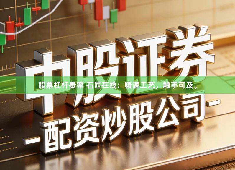 股票杠杆费率 石匠在线：精湛工艺，触手可及。