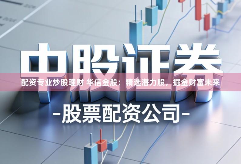 配资专业炒股理财 华信金股：精选潜力股，掘金财富未来