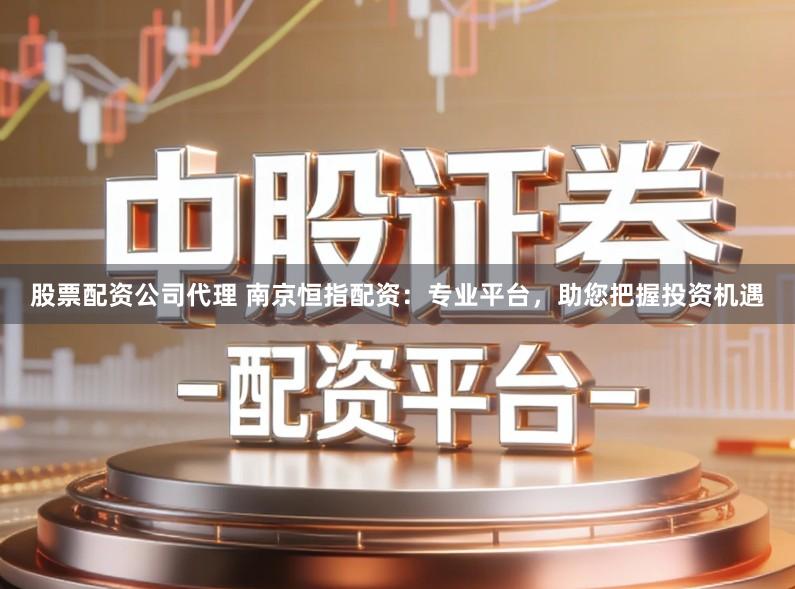 股票配资公司代理 南京恒指配资:专业平台,助您把握投资机遇
