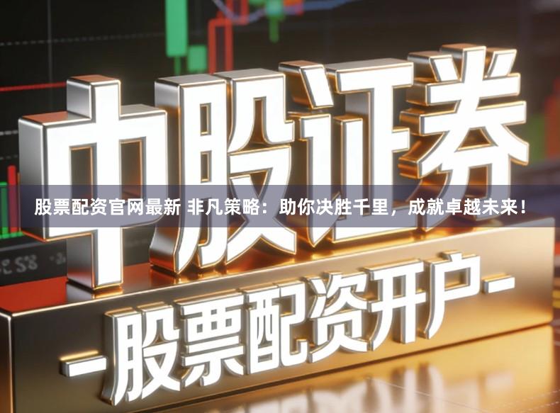 股票配资官网最新 非凡策略：助你决胜千里，成就卓越未来！