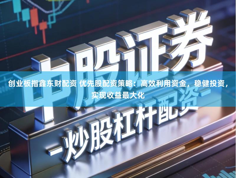 创业板指鑫东财配资 优先股配资策略:高效利用资金,稳健投资,实现收益最大化