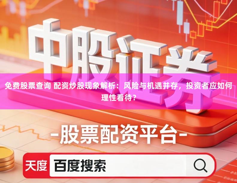 免费股票查询 配资炒股现象解析:风险与机遇并存,投资者应如何理性看待?