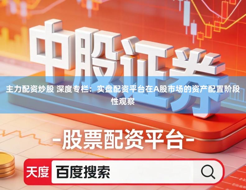主力配资炒股 深度专栏：实盘配资平台在A股市场的资产配置阶段性观察