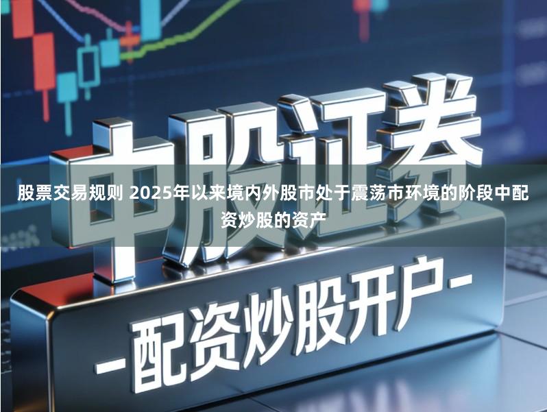 股票交易规则 2025年以来境内外股市处于震荡市环境的阶段中配资炒股的资产