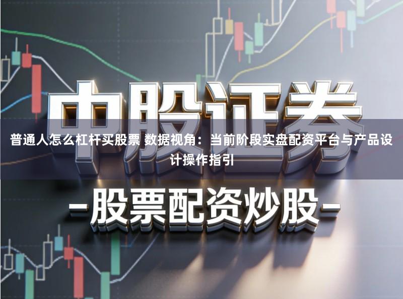 普通人怎么杠杆买股票 数据视角：当前阶段实盘配资平台与产品设计操作指引