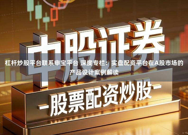 杠杆炒股平台联系申宝平台 深度专栏:实盘配资平台在A股市场的产品设计案例解读