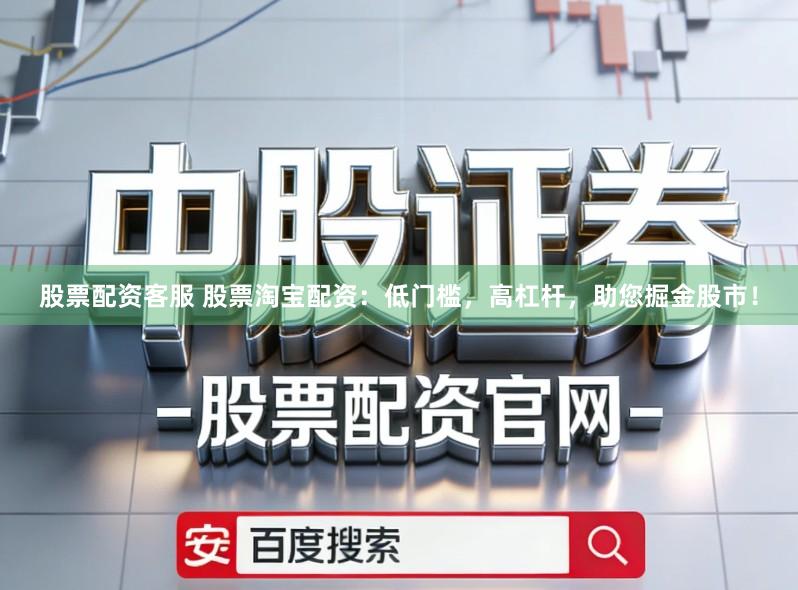 股票配资客服 股票淘宝配资：低门槛，高杠杆，助您掘金股市！