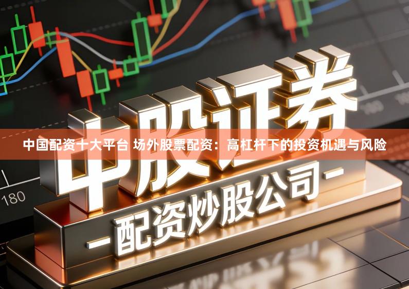 中国配资十大平台 场外股票配资：高杠杆下的投资机遇与风险