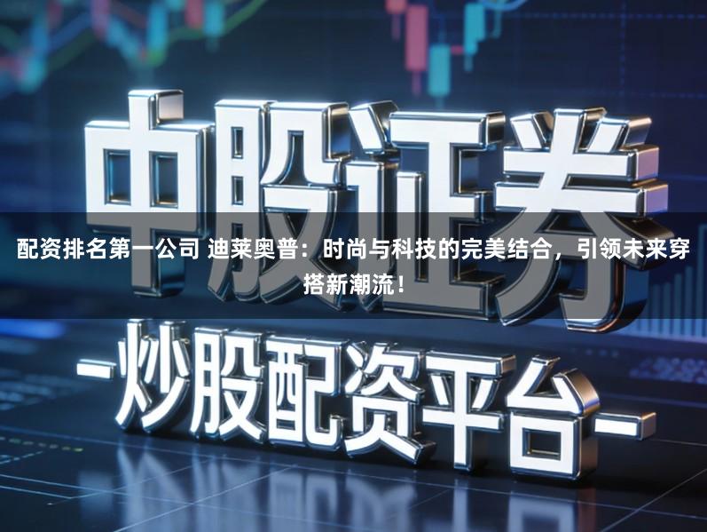 配资排名第一公司 迪莱奥普：时尚与科技的完美结合，引领未来穿搭新潮流！