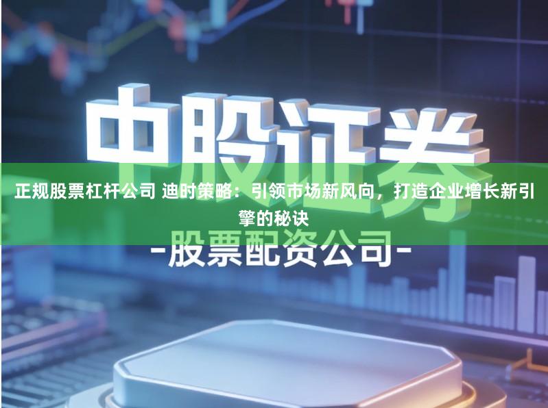 正规股票杠杆公司 迪时策略：引领市场新风向，打造企业增长新引擎的秘诀