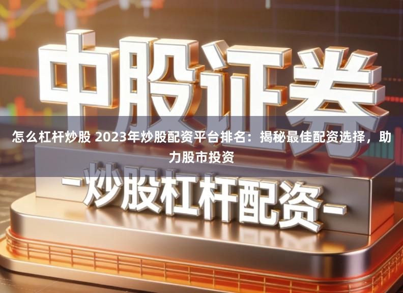 怎么杠杆炒股 2023年炒股配资平台排名：揭秘最佳配资选择，助力股市投资