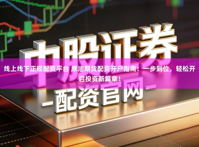 线上线下正规配资平台 原油期货配资开户指南：一步到位，轻松开启投资新篇章！