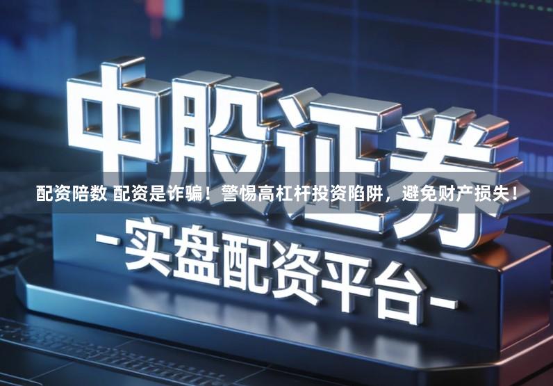 配资陪数 配资是诈骗！警惕高杠杆投资陷阱，避免财产损失！
