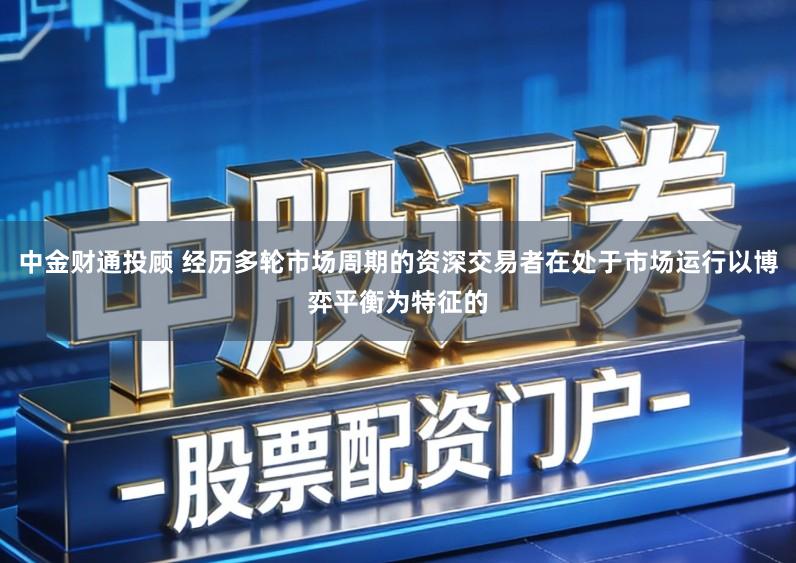 中金财通投顾 经历多轮市场周期的资深交易者在处于市场运行以博弈平衡为特征的