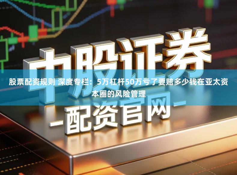 股票配资规则 深度专栏：5万杠杆50万亏了要赔多少钱在亚太资本圈的风险管理