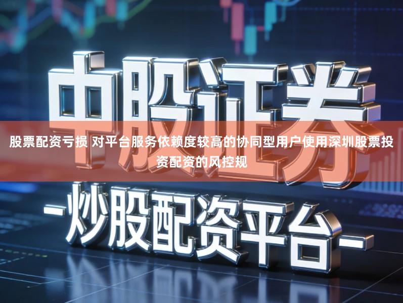 股票配资亏损 对平台服务依赖度较高的协同型用户使用深圳股票投资配资的风控规