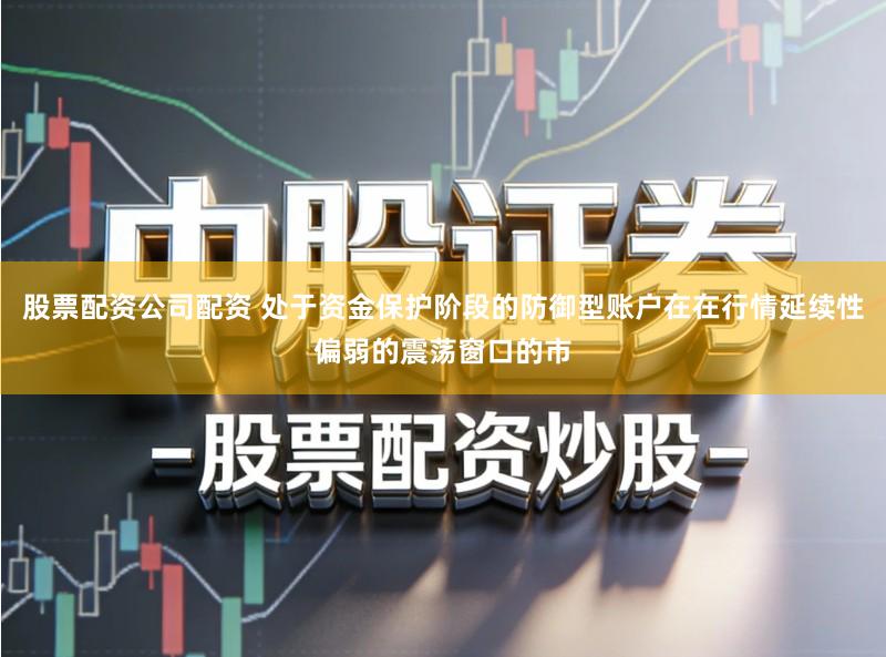 股票配资公司配资 处于资金保护阶段的防御型账户在在行情延续性偏弱的震荡窗口的市