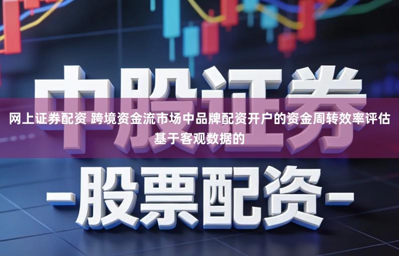 网上证券配资 跨境资金流市场中品牌配资开户的资金周转效率评估基于客观数据的