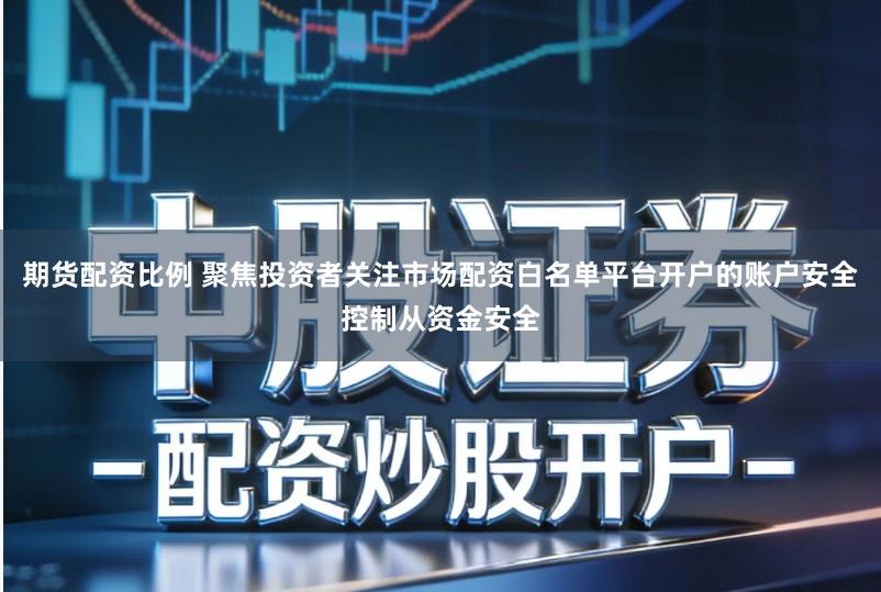 期货配资比例 聚焦投资者关注市场配资白名单平台开户的账户安全控制从资金安全