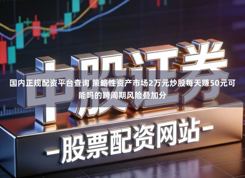 国内正规配资平台查询 策略性资产市场2万元炒股每天赚50元可能吗的跨周期风险叠加分
