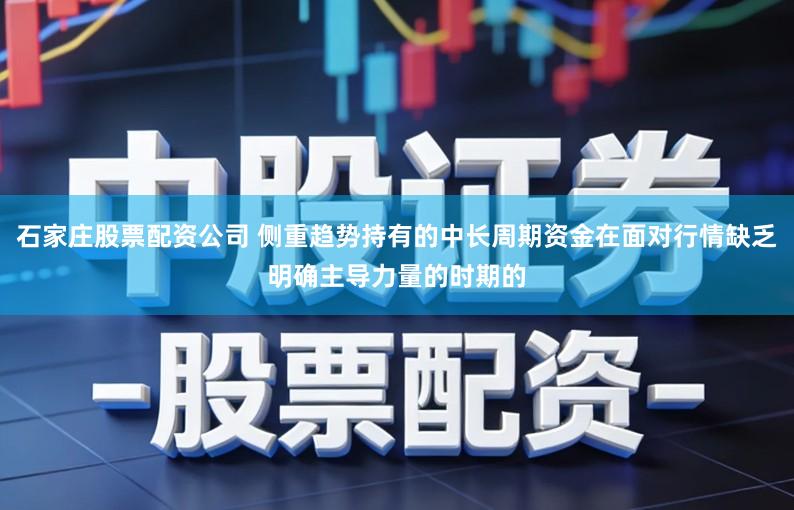 石家庄股票配资公司 侧重趋势持有的中长周期资金在面对行情缺乏明确主导力量的时期的