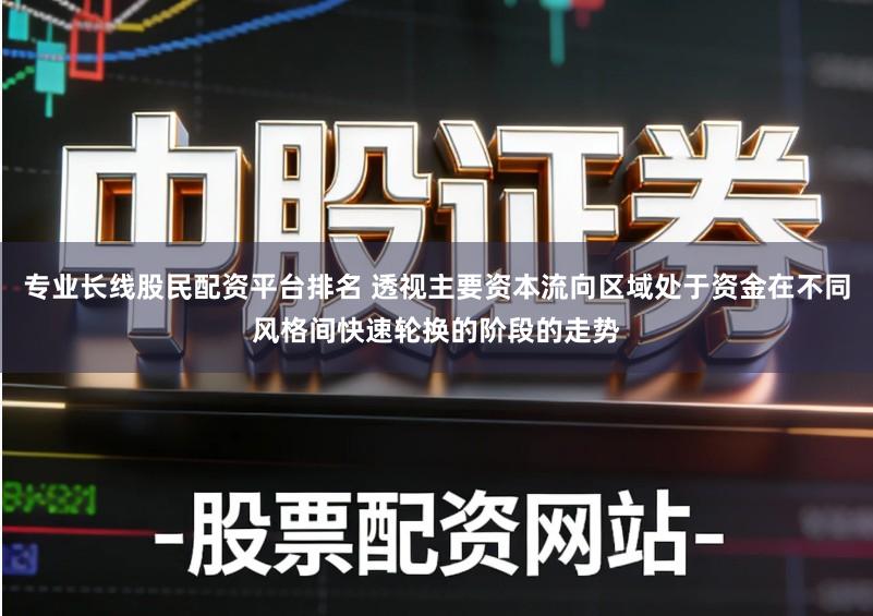 专业长线股民配资平台排名 透视主要资本流向区域处于资金在不同风格间快速轮换的阶段的走势