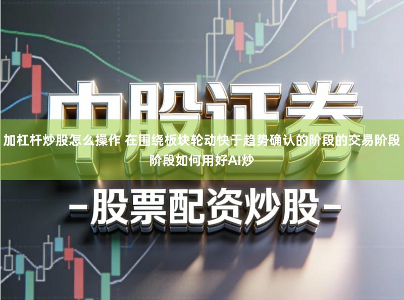 加杠杆炒股怎么操作 在围绕板块轮动快于趋势确认的阶段的交易阶段阶段如何用好AI炒