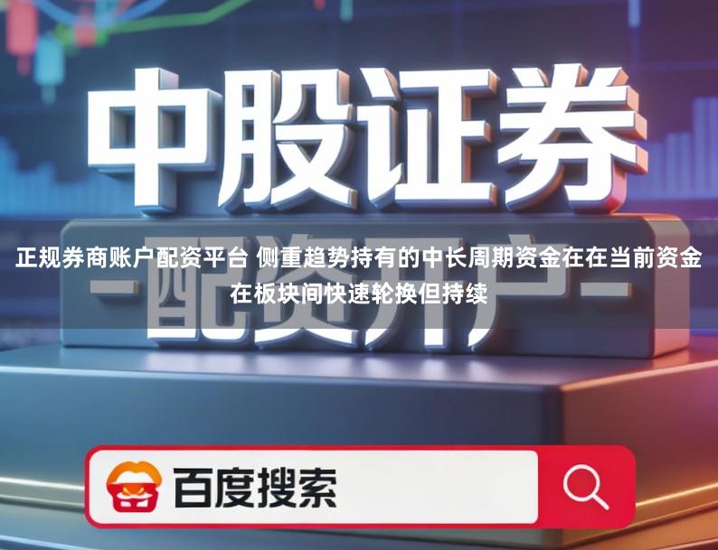 正规券商账户配资平台 侧重趋势持有的中长周期资金在在当前资金在板块间快速轮换但持续
